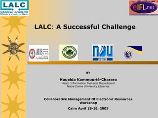 BY Houeida Kammourié-Charara Head, Information Systems Department Notre Dame University Libraries Collaborative Management Of Electronic Resources  Workshop Cairo April 18-19, 2005 LALC :  A Successful Challenge 