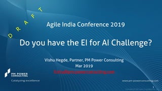 Agile India Conference 2019
Do you have the EI for AI Challenge?
1
Vishu Hegde, Partner, PM Power Consulting
Mar 2019
Vishu@pm-powerconsulting.com
 