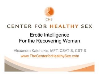Erotic Intelligence
  For the Recovering Woman
Alexandra Katehakis, MFT, CSAT-S, CST-S
    www.TheCenterforHealthySex.com
 