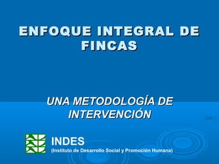 ENFOQUE INTEGRAL DE
      FINCAS



  UNA METODOLOGÍA DE
     INTERVENCIÓN

   INDES
   (Instituto de Desarrollo Social y Promoción Humana)
 