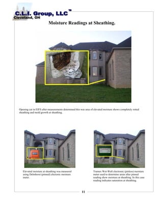 11
Moisture Readings at Sheathing.
Opening cut in EIFS after measurements determined this was area of elevated moisture shows completely rotted
sheathing and mold growth at sheathing.
Elevated moisture at sheathing was measured
using Delmhorst (pinned) electonic moisture
meter.
Tramex Wet-Wall electronic (pinless) moisture
meter used to determine areas after pinned
reading show moisture at sheathing. In this case
reading indicates saturation at sheathing.
 