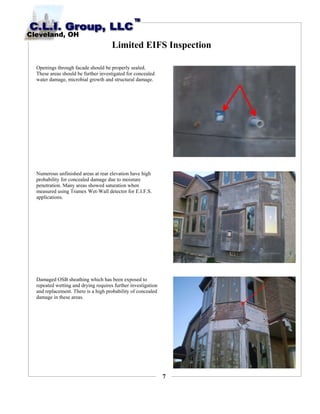 7
Limited EIFS Inspection
Openings through facade should be properly sealed.
These areas should be further investigated for concealed
water damage, microbial growth and structural damage.
Numerous unfinished areas at rear elevation have high
probability for concealed damage due to moisture
penetration. Many areas showed saturation when
measured using Tramex Wet-Wall detector for E.I.F.S.
applications.
Damaged OSB sheathing which has been exposed to
repeated wetting and drying requires further investigation
and replacement. There is a high probability of concealed
damage in these areas.
 