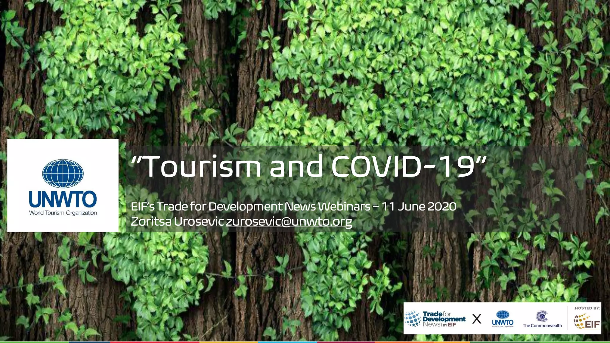 “Tourism and COVID-19”
EIF’sTradeforDevelopmentNewsWebinars–11June2020
ZoritsaUroseviczurosevic@unwto.org
 