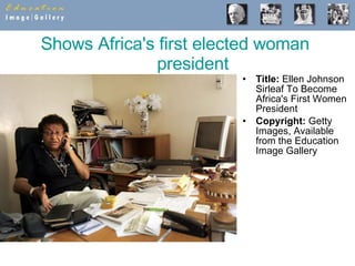 Shows Africa's first elected woman president Title:  Ellen Johnson Sirleaf To Become Africa's First Women President  Copyright:  Getty Images, Available from the Education Image Gallery 