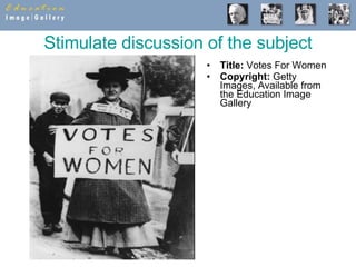 Stimulate discussion of the subject Title:  Votes For Women  Copyright:  Getty Images, Available from the Education Image Gallery 