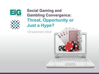 Social Gaming and
Gambling Convergence:
Threat, Opportunity or
Just a Hype?
19 September 2012
 