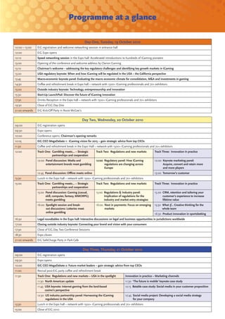 Programme at a glance

                                                        Day One, Tuesday, 19 October 2010
10:00 – 13:00   EiG registration and welcome networking session in entrance hall
12:00           EiG Expo opens
12:10           Speed networking session in the Expo hall: Accelerated introductions to hundreds of iGaming pioneers
13:00           Opening of the conference and welcome address by Clarion Gaming
13:10           Chairman’s welcome – addressing the key regulatory challenges and identifying key growth markets in iGaming
13:20           USA regulatory keynote: When and how iGaming will be regulated in the USA – the California perspective
13:45           Macro-economic keynote panel: Evaluating the macro economic climate for consolidation, M&A and investments in gaming
14:30           Coﬀee and refreshment break in Expo hall – network with 1500+ iGaming professionals and 70+ exhibitors
15:00           Outside industry keynote: Technology, entrepreneurship and innovation
15:30           Start-Up LaunchPad: Discover the future of iGaming innovation
17:30           Drinks Reception in the Expo hall – network with 1500+ iGaming professionals and 70+ exhibitors
19:30           Close of EiG Day One
21:00 onwards   EiG Kick-Oﬀ Party in Rosie McGee’s


                                                     Day Two, Wednesday, 20 October 2010
09:00           EiG registration opens
09:30           Expo opens
10:00           Conference opens. Chairman’s opening remarks
10:05           EiG CEO MegaDebate 1: iGaming vision for 2015 – gain strategic advice from top CEOs
11:30           Coﬀee and refreshment break in the Expo Hall – network with 1500+ iGaming professionals and 70+ exhibitors
12:00           Track One: Gambling meets… – Strategic          Track Two: Regulations and new markets          Track Three: Innovation in practice
                           partnerships and cooperation
                12:00 Panel discussion: Media and               12:00 Regulatory panel: How iGaming             12:00 Keynote marketing panel:
                      entertainment brands meet gambling              regulations are changing across                 Acquire, convert and retain more
                                                                      Europe                                          and more players
                12:45 Panel discussion: Oﬄine meets online                                                      13:00 Tomorrow’s customer
13:30           Lunch in the Expo hall – network with 1500+ iGaming professionals and 70+ exhibitors
15:00           Track One: Gambling meets… – Strategic          Track Two: Regulations and new markets          Track Three: Innovation in practice
                           partnerships and cooperation
                15:00 Panel discussion: Gaming (casual,         15:00 Regulations & Industry panel:             15.00 CRM, retention and tailoring your
                      skill, computer, fantasy, MMORPG)               Implication of regulations for the              customer’s experience to increase
                      meets gambling                                  industry and market entry strategies            lifetime value
                16:00 Spotlight session and break-              16:00 Next in payments: Focus on emerging       15:30 What if… Creative thinking for the
                      out discussions: Lotteries meet                 markets                                         whole team
                      online gambling
                                                                                                                16:30 Product innovation in sportsbetting
16:30           Legal roundtables in the Expo hall: Interactive discussions on legal and business opportunities in jurisdictions worldwide
17:00           Closing outside industry keynote: Connecting your brand and vision with your consumers
17:30           Close of EiG Day Two Conference Sessions
18:30           Expo closes
21:00 onwards   EiG SafeCharge Party in Park Cafe


                                                     Day Three, Thursday, 21 October 2010
09:00           EiG registration opens
09:30           Expo opens
10:00           EiG CEO MegaDebate 2: Future market leaders – gain strategic advice from top CEOs
11:00           Revival post-EiG party coﬀee and refreshment break
11:30           Track One: Regulations and new markets – USA in the spotlight           Innovation in practice – Marketing channels
                11:30 North American update                                             11:30 ‘The future is mobile’ keynote case study
                11:45 USA keynote: Internet gaming from the land-based                  12:15 Betable case study: Social media in your customer proposition
                      casino’s perspective
                12:30 US industry partnership panel: Harnessing the iGaming             12:45 Social media project: Developing a social media strategy
                      regulations in the USA                                                  for your company
13:30           Lunch in the Expo hall – network with 1500+ iGaming professionals and 70+ exhibitors
15:00           Close of EiG 2010
 