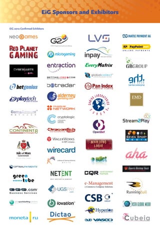 EiG Sponsors and Exhibitors

EiG 2010 Conﬁrmed Exhibitors




                               Lotteries & Gaming Authority
                                      M   A   L   T   A




                                                              C ubeia
 