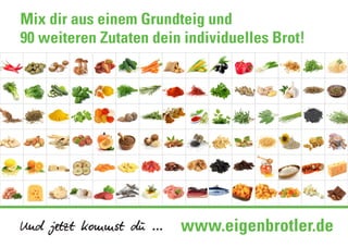 Mix dir aus einem Grundteig und
90 weiteren Zutaten dein individuelles Brot!
Und jetzt kommst du ... www.eigenbrotler.de