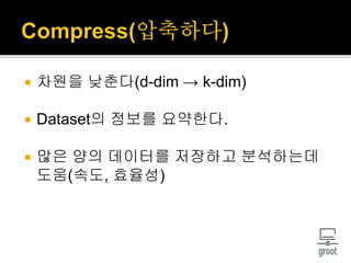  차원을 낮춘다(d-dim → k-dim)
 Dataset의 정보를 요약한다.
 많은 양의 데이터를 저장하고 분석하는데
도움(속도, 효율성)
 