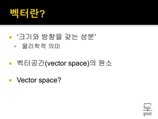  ‘크기와 방향을 갖는 성분’
 물리학적 의미
 벡터공간(vector space)의 원소
 Vector space?
 
