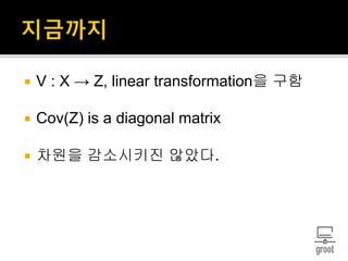  V : X → Z, linear transformation을 구함
 Cov(Z) is a diagonal matrix
 차원을 감소시키진 않았다.
 