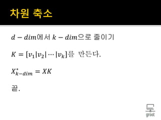 𝑑 − 𝑑𝑖𝑚에서 𝑘 − 𝑑𝑖𝑚으로 줄이기
𝐾 = 𝑣1 𝑣2 ⋯ 𝑣 𝑘 를 만든다.
𝑋 𝑘−𝑑𝑖𝑚
∗
= 𝑋𝐾
끝.
 