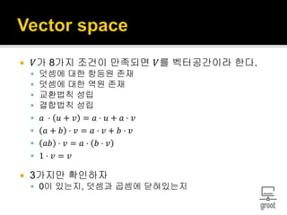  𝑉가 8가지 조건이 만족되면 𝑉를 벡터공간이라 한다.
 덧셈에 대한 항등원 존재
 덧셈에 대한 역원 존재
 교환법칙 성립
 결합법칙 성립
 𝑎 ⋅ 𝑢 + 𝑣 = 𝑎 ⋅ 𝑢 + 𝑎 ⋅ 𝑣
 𝑎 + 𝑏 ⋅ 𝑣 = 𝑎 ⋅ 𝑣 + 𝑏 ⋅ 𝑣
 𝑎𝑏 ⋅ 𝑣 = 𝑎 ⋅ 𝑏 ⋅ 𝑣
 1 ⋅ 𝑣 = 𝑣
 3가지만 확인하자
 0이 있는지, 덧셈과 곱셈에 닫혀있는지
 