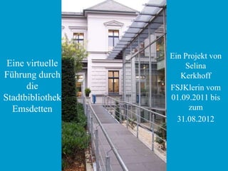 Ein Projekt von
 Eine virtuelle       Selina
Führung durch        Kerkhoff
      die         FSJKlerin vom
Stadtbibliothek   01.09.2011 bis
  Emsdetten            zum
                    31.08.2012
 