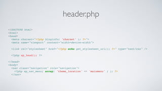 header.php
<!DOCTYPE html>!
<html>!
<head>! !
! <meta charset="<?php bloginfo( 'charset' ); ?>">!
! <meta name="viewport" content="width=device-width">!
! !
! <link rel="stylesheet" href="<?php echo get_stylesheet_uri(); ?>" type="text/css" />!
!
! <?php wp_head(); ?>!
!
</head>!
<body>! !
! <nav class="navigation" role="navigation">!!
! ! <?php wp_nav_menu( array( 'theme_location' => 'mainmenu' ) );!?>! !
! </nav>!
 