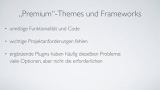 „Premium“-Themes und Frameworks
• unnötige Funktionalität und Code	
• wichtige Projektanforderungen fehlen	
• ergänzende Plugins haben häuﬁg dieselben Probleme: 
viele Optionen, aber nicht die erforderlichen
 
