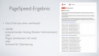 PageSpeed-Ergebnis
• Out of the box: eher unerfreulich	
• Abhilfe:  
entsprechendes Hosting (Kosten/ Administration)  
oder  
Plugins (funktioniert oft nicht)  
oder  
Aufwand für Optimierung
 