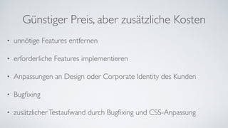 Günstiger Preis, aber zusätzliche Kosten
• unnötige Features entfernen	
• erforderliche Features implementieren	
• Anpassungen an Design oder Corporate Identity des Kunden	
• Bugﬁxing	
• zusätzlicherTestaufwand durch Bugﬁxing und CSS-Anpassung
 