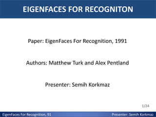 EIGENFACES FOR RECOGNITON

Paper: EigenFaces For Recognition, 1991

Authors: Matthew Turk and Alex Pentland

Presenter: Semih Korkmaz

1/24

EigenFaces For Recognition, 91

Presenter: Semih Korkmaz

 