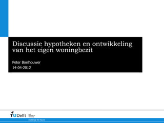 Discussie hypotheken en ontwikkeling
van het eigen woningbezit
Peter Boelhouwer
14-04-2012




         Delft
         University of
         Technology

         Challenge the future
 