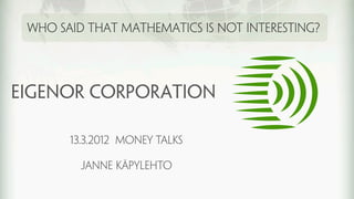 Who said that mathematics is not interesting?




EIGENOR corporation

       13.3.2012 Money talks

         Janne käpylehto
 