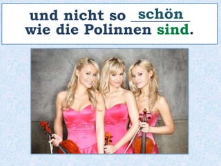 und nicht so ________
wie die Polinnen sind.
schön
 