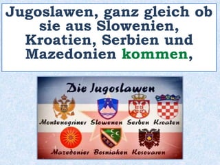 Jugoslawen, ganz gleich ob
sie aus Slowenien,
Kroatien, Serbien und
Mazedonien kommen,
 