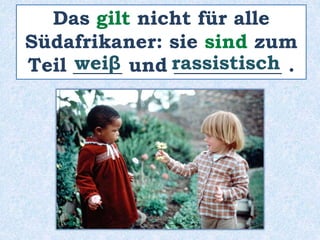 Das gilt nicht für alle
Südafrikaner: sie sind zum
Teil _____ und ___________ .
weiβ rassistisch
 