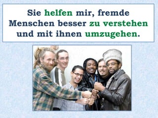 Sie helfen mir, fremde
Menschen besser zu verstehen
und mit ihnen umzugehen.
 