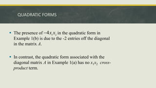 QUADRATIC FORMS
 The presence of in the quadratic form in
Example 1(b) is due to the -2 entries off the diagonal
in the matrix A.
 In contrast, the quadratic form associated with the
diagonal matrix A in Example 1(a) has no x1x2 cross-
product term.
1 2
4x x

 