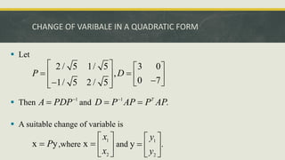 CHANGE OF VARIBALE IN A QUADRATIC FORM
 Let
 Then and .
 A suitable change of variable is
,where and .
2 / 5 1/ 5 3 0
,
0 7
1/ 5 2 / 5
P D
   
 
   

  
 
 
1
A PDP
 1 T
D P AP P AP

 
x y
P
 1
2
x
x
x
 
  
 
1
2
y
y
y
 
  
 
 