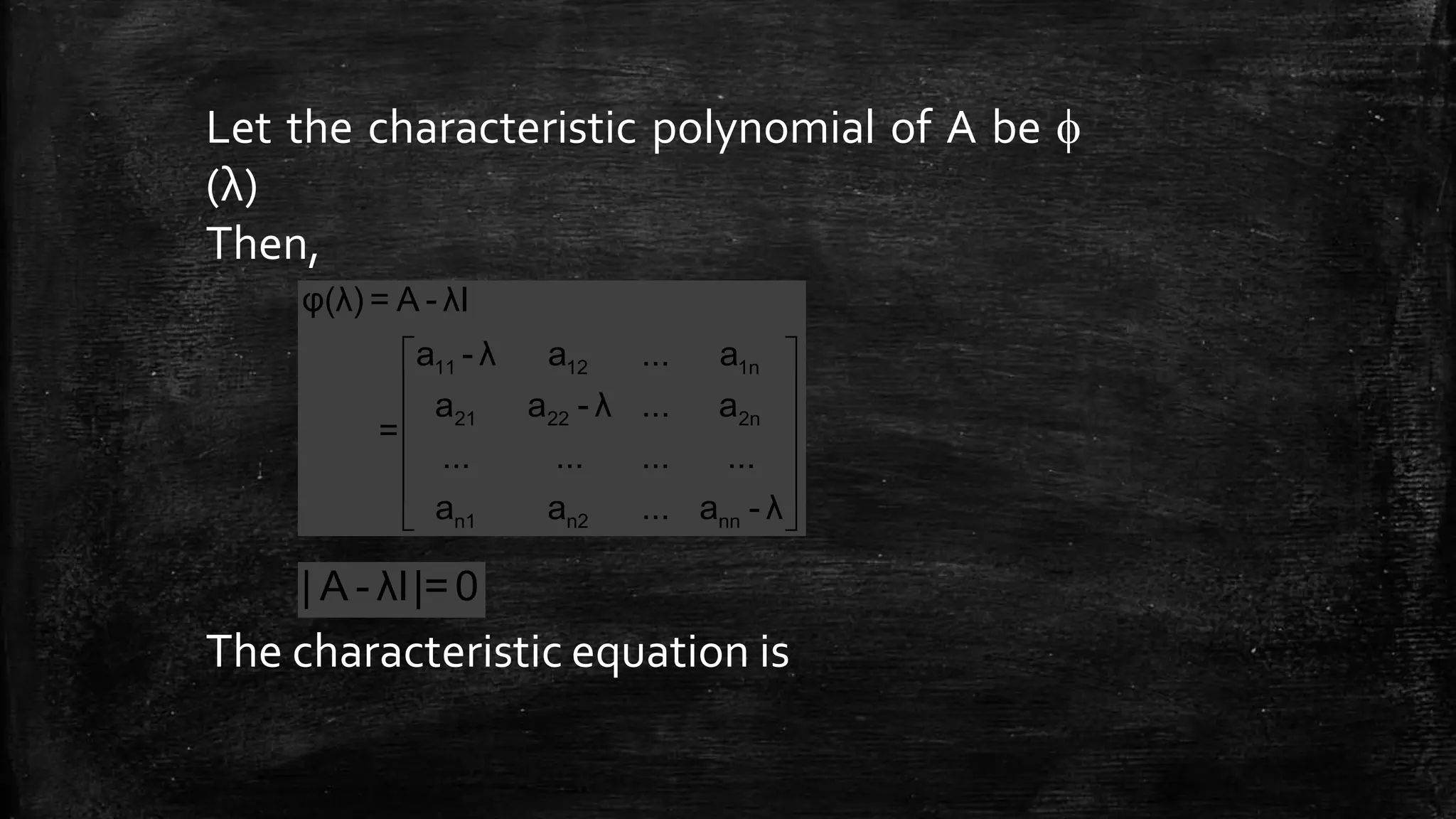 Let the characteristic polynomial of A be 
(λ)
Then,
The characteristic equation is
 
 
 
 
 
 
11 12 1n
21 22 2n
n1 n2 nn
φ(λ) = A - λI
a - λ a ... a
a a - λ ... a
=
... ... ... ...
a a ... a - λ
| A - λI|=0
 