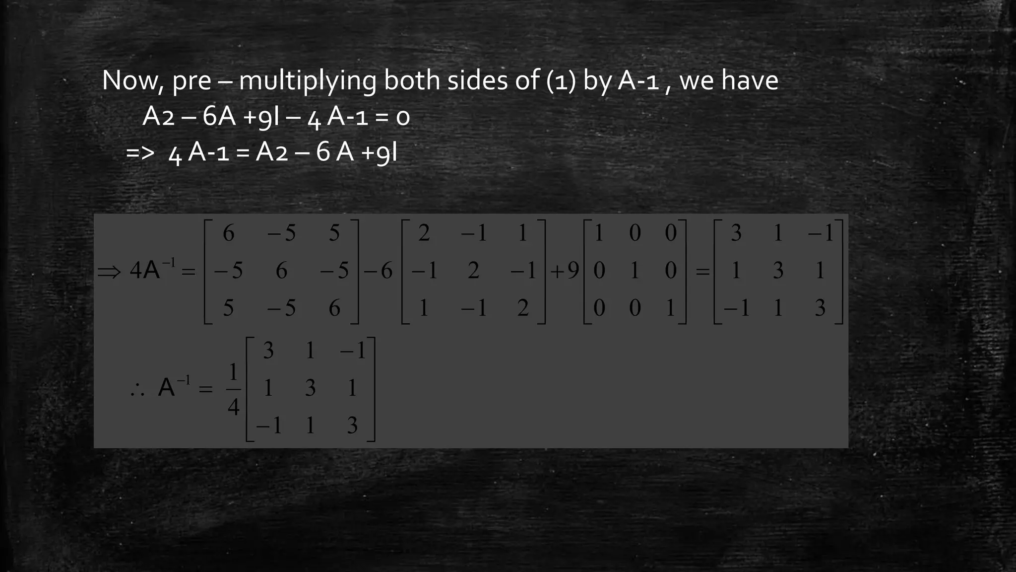 Now, pre – multiplying both sides of (1) by A-1 , we have
A2 – 6A +9I – 4 A-1 = 0
=> 4 A-1 = A2 – 6 A +9I



































































311
131
113
4
1
311
131
113
100
010
001
9
211
121
112
6
655
565
556
4
1
1
A
A
 