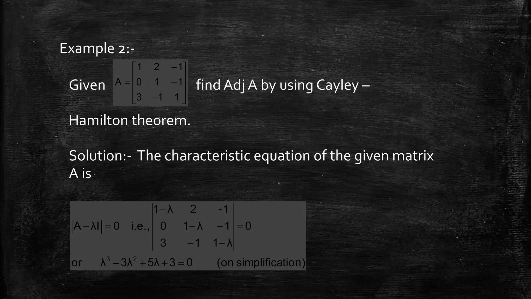 Example 2:-
Given find Adj A by using Cayley –
Hamilton theorem.
Solution:- The characteristic equation of the given matrix
A is














113
110
121
A
tion)simplifica(on035λ3λλor
0
λ113
1λ10
1-2λ1
i.e.,0λIA
23






 