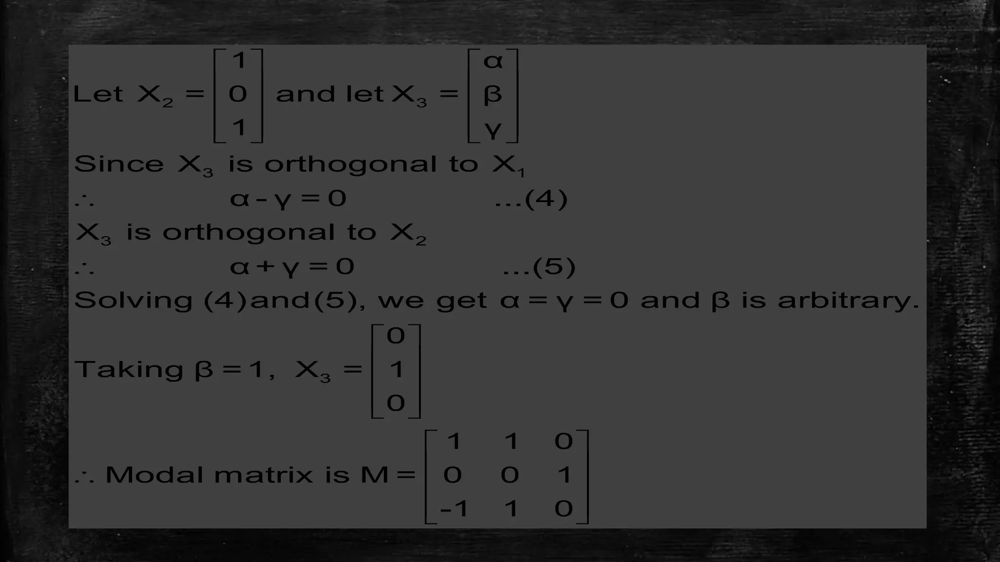    
   
   
      


 
 
 
  

2 3
3 1
3 2
3
1 α
Let X = 0 and let X = β
1 γ
Since X is orthogonal to X
α - γ = 0 ...(4)
X is orthogonal to X
α + γ = 0 ...(5)
Solving (4)and(5), we get α = γ = 0 and β is arbitrary.
0
Taking β = 1, X = 1
0
1 1 0
Modal matrix is M = 0 0 1
-1 1
 
 
 
  0
 