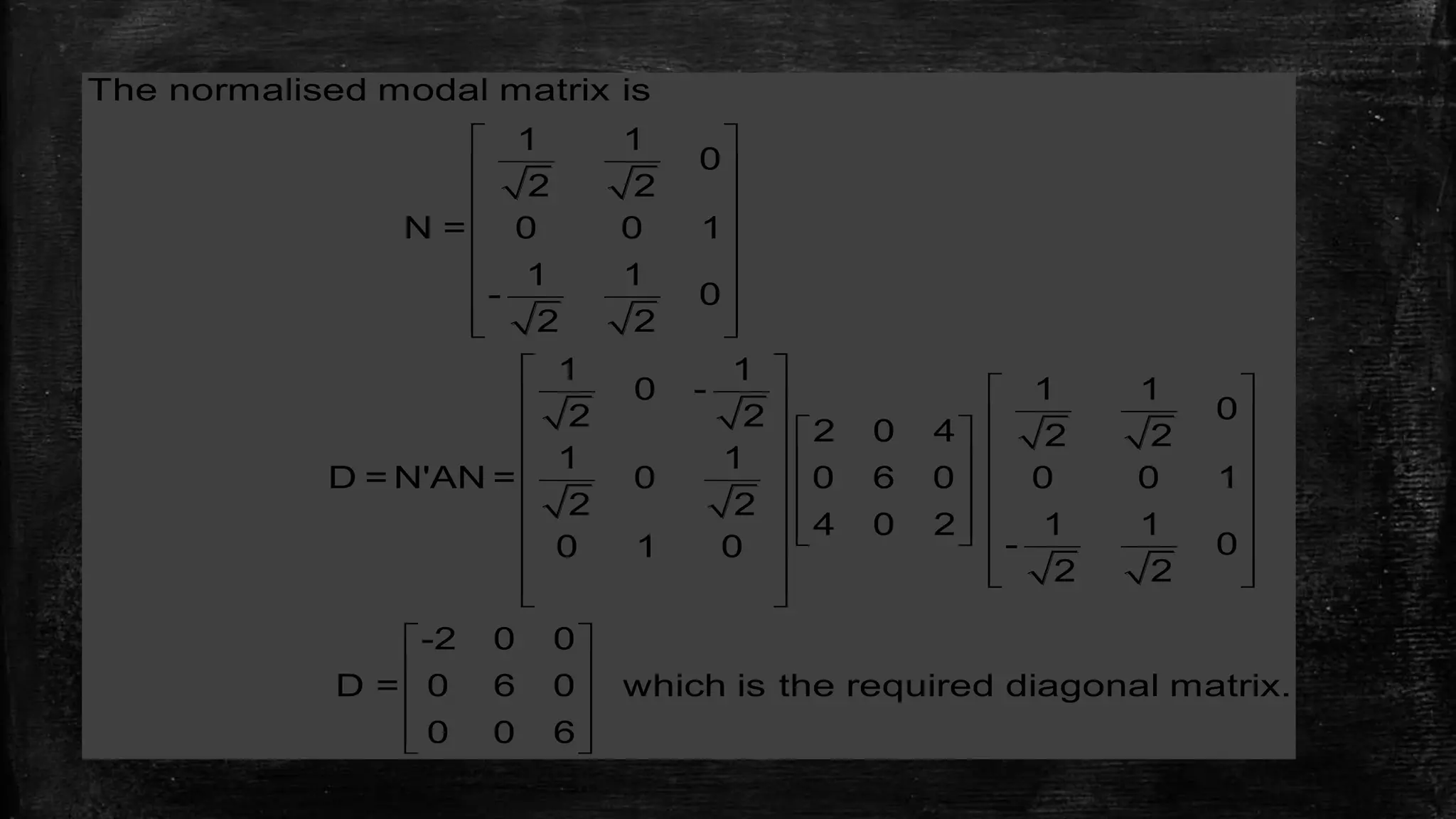  
 
 
 
 
 
  
 
  
    
    
    
        
    
 
 
 
  
The normalised modal matrix is
1 1
0
2 2
N = 0 0 1
1 1
- 0
2 2
1 1
0 - 1 1
02 2 2 0 4 2 2
1 1
D = N'AN = 0 0 6 0 0 0 1
2 2
4 0 2 1 1
- 00 1 0
2 2
-2 0 0
D = 0 6 0 which is the required diagonal matrix
0 0 6
.
 