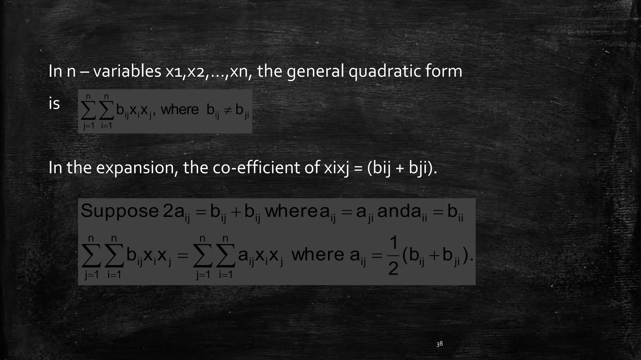 In n – variables x1,x2,…,xn, the general quadratic form
is
In the expansion, the co-efficient of xixj = (bij + bji).
38
 

n
1j
n
1i
jiijjiij bbwhere,xxb
).b(b
2
1
awherexxaxxb
baandaawherebb2aSuppose
jiijijji
n
1j
n
1i
ijji
n
1j
n
1i
ij
iiiijiijijijij


   
 