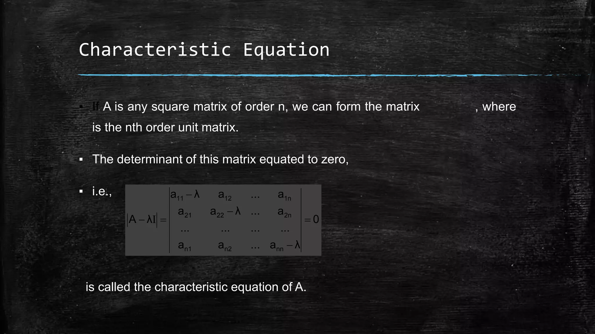 Characteristic Equation
▪ If A is any square matrix of order n, we can form the matrix , where
is the nth order unit matrix.
▪ The determinant of this matrix equated to zero,
▪ i.e.,
is called the characteristic equation of A.
0
λa...aa
............
a...λaa
a...aλa
λA
nnn2n1
2n2221
1n1211




 I
 