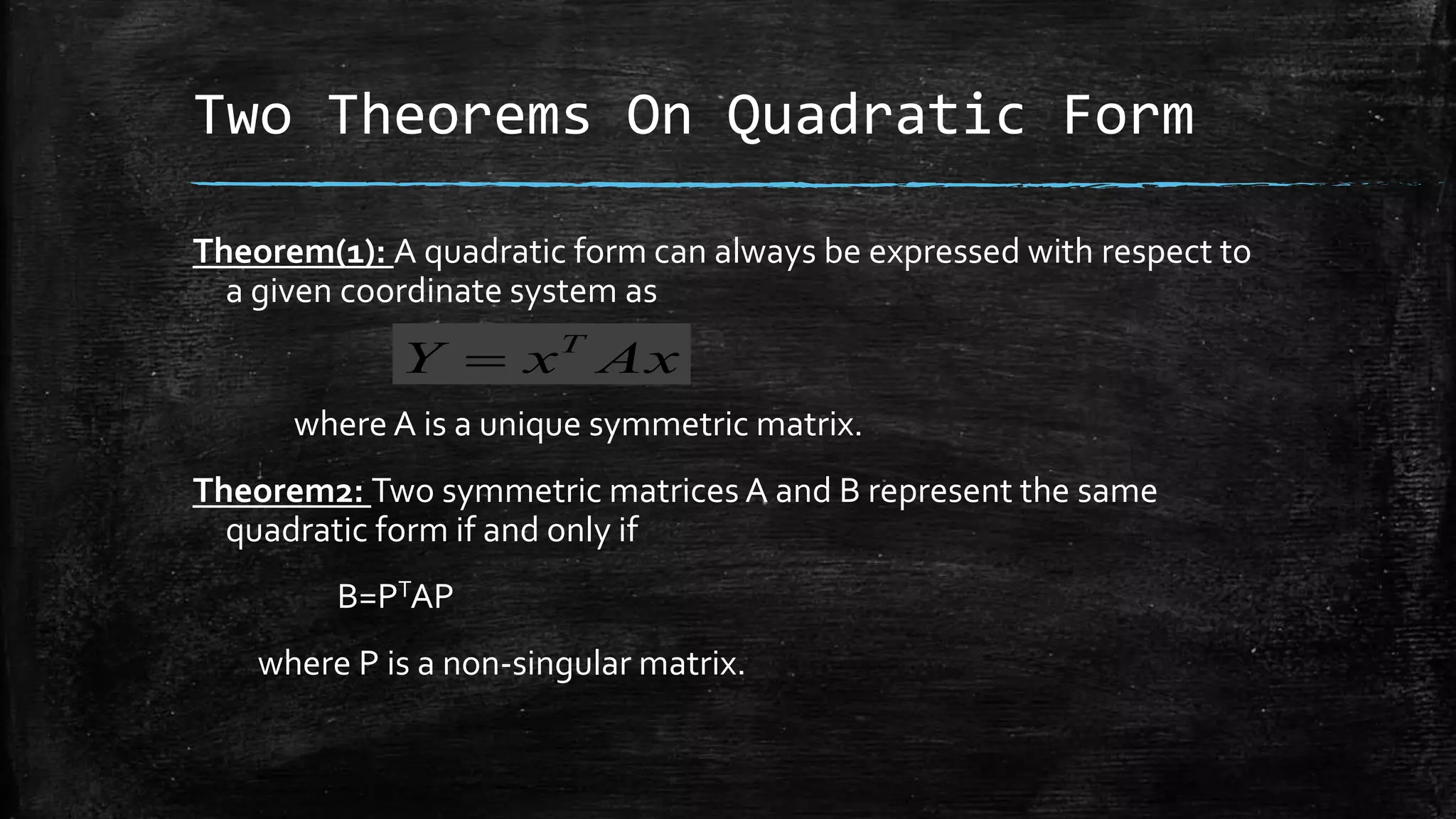 Two Theorems On Quadratic Form
Theorem(1): A quadratic form can always be expressed with respect to
a given coordinate system as
where A is a unique symmetric matrix.
Theorem2: Two symmetric matrices A and B represent the same
quadratic form if and only if
B=PTAP
where P is a non-singular matrix.
AxxY T

 