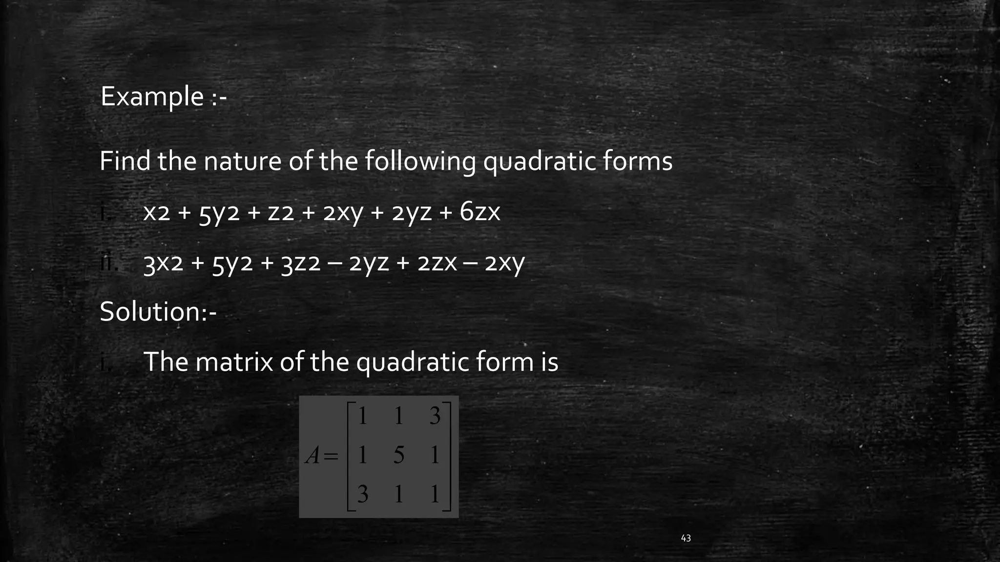 Find the nature of the following quadratic forms
i. x2 + 5y2 + z2 + 2xy + 2yz + 6zx
ii. 3x2 + 5y2 + 3z2 – 2yz + 2zx – 2xy
Solution:-
i. The matrix of the quadratic form is
43
Example :-











113
151
311
A
 