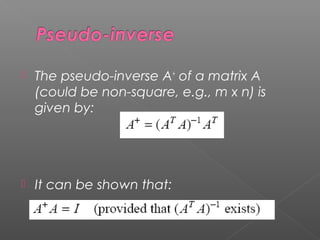  The pseudo-inverse A+
of a matrix A
(could be non-square, e.g., m x n) is
given by:
 It can be shown that:
 