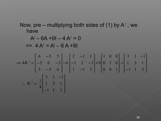 Now, pre – multiplying both sides of (1) by A-1
, we
have
A2
– 6A +9I – 4 A-1
= 0
=> 4 A-1
= A2
– 6 A +9I










−
−
=∴










−
−
=










+










−
−−
−
−










−
−−
−
=⇒
−
−
311
131
113
4
1
311
131
113
100
010
001
9
211
121
112
6
655
565
556
4
1
1
A
A
39
 