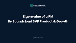 Eigenvalue of a PM
By Soundcloud SVP Product & Growth
productschool.com
 
