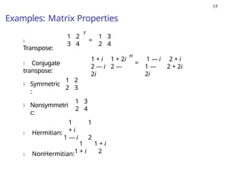 17
Examples: Matrix Properties
)
Transpose:
1 2
3 4
T
=
1 3
2 4
) Conjugate
transpose:
1 + i 1 + 2i
2 — i 2 —
2i
H
=
1 — i 2 + i
1 —
2i
2 + 2i
) Symmetric
:
1 2
2 3
) Nonsymmetri
c:
1 3
2 4
) Hermitian:
1 1
+ i
1 — i 2
) NonHermitian:
1 1 + i
1 + i 2
 