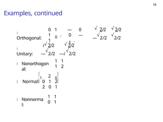 18
Examples, continued
)
Orthogonal: 0
,
0 1 —
1
1
0
0 —
1 ,
2/2 2/2
—
√
2/2
√
2/2
√ √
)
Unitary:
√
i 2/2 2/2
—
√
2/2 —i
√
2/2
√
) Nonorthogon
al:
1 1
1 2
) 

1 2
Normal: 0 1 2
2 0 1
0


) Nonnorma
l:
1 1
0 1
 