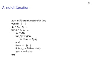 69
Arnoldi Iteration
x0 = arbitrary nonzero starting
vector
q1 = x0 / x0 2
for k = 1, 2, . . .
uk = Aqk
for j = 1 to k
j
hjk = qH uk
uk = uk — hjk qj
end
hk+1,k = uk 2
if hk+1,k = 0 then stop
qk+1 = uk /hk+1,k
end
 