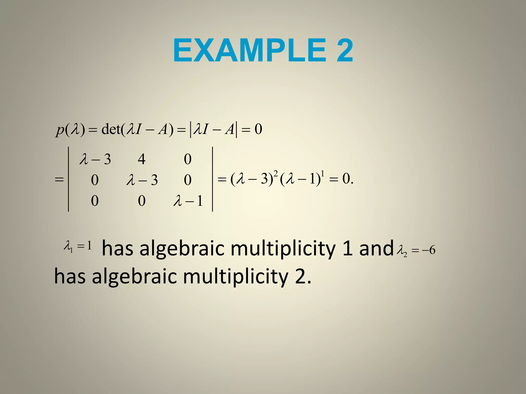 EXAMPLE 2
has algebraic multiplicity 1 and
has algebraic multiplicity 2.
p()  det(I  A)  I  A  0

  3 4 0
0   3 0
0 0  1
 (  3)2
( 1)1
 0.
11  62 
 
