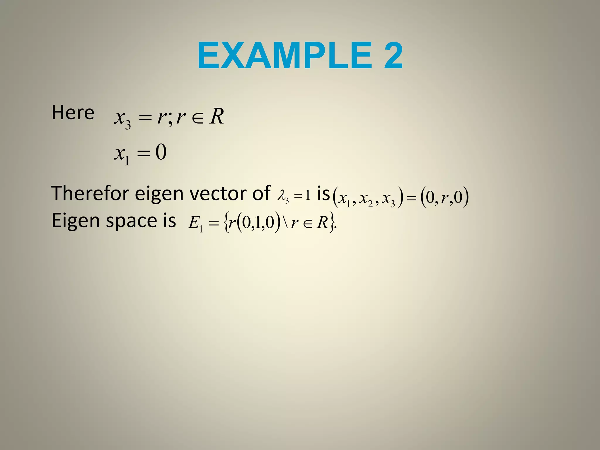 EXAMPLE 2
Here
Therefor eigen vector of is
Eigen space is
0
;
1
3


x
Rrrx
13     0,,0,, 321 rxxx 
  .0,1,01 RrrE 
 