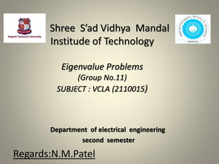 Shree S’ad Vidhya Mandal
Institude of Technology
Eigenvalue Problems
(Group No.11)
SUBJECT : VCLA (2110015)
Department of electrical engineering
second semester
Regards:N.M.Patel
 
